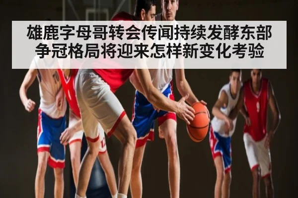 雄鹿字母哥转会传闻持续发酵东部争冠格局将迎来怎样新变化考验
