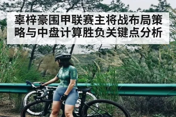 辜梓豪围甲联赛主将战布局策略与中盘计算胜负关键点分析